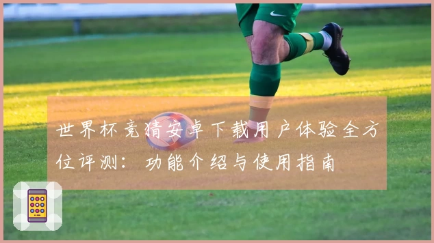 世界杯竞猜安卓下载用户体验全方位评测：功能介绍与使用指南