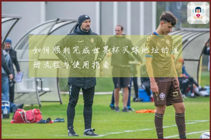 如何顺利完成世界杯买球地址的注册流程与使用指南