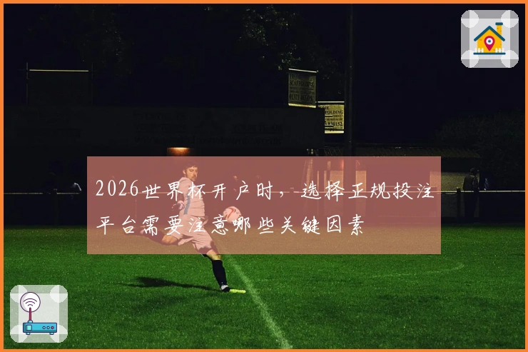 2026世界杯开户时，选择正规投注平台需要注意哪些关键因素