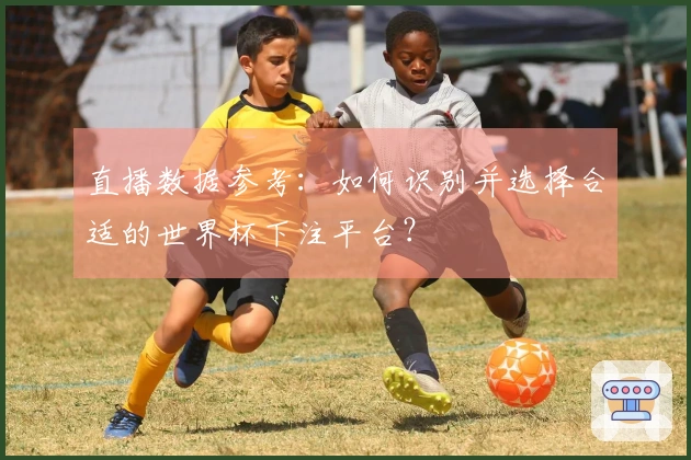 直播数据参考：如何识别并选择合适的世界杯下注平台？