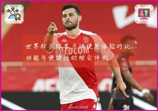 世界杯买球客户端使用体验对比：功能与便捷性的综合评测