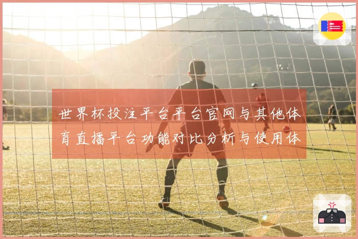 世界杯投注平台平台官网与其他体育直播平台功能对比分析与使用体验总结