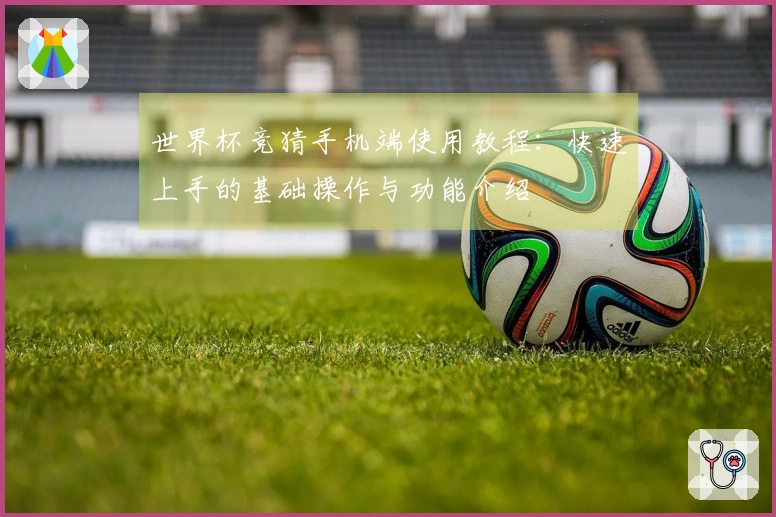 世界杯竞猜手机端使用教程：快速上手的基础操作与功能介绍