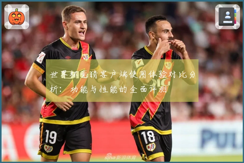 世界杯竞猜客户端使用体验对比分析：功能与性能的全面评测