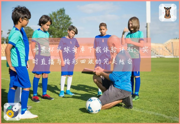 世界杯买球安卓下载体验评测：实时直播与精彩回放的完美结合