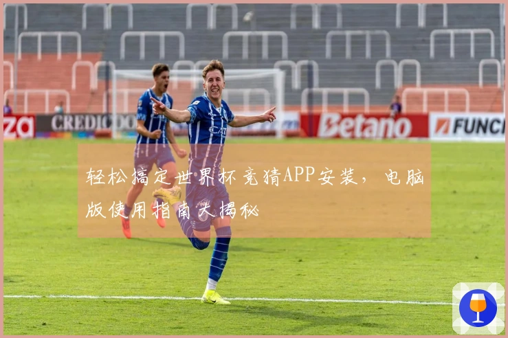 轻松搞定世界杯竞猜APP安装，电脑版使用指南大揭秘