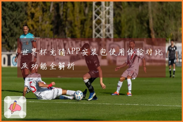 世界杯竞猜APP安装包使用体验对比及功能全解析