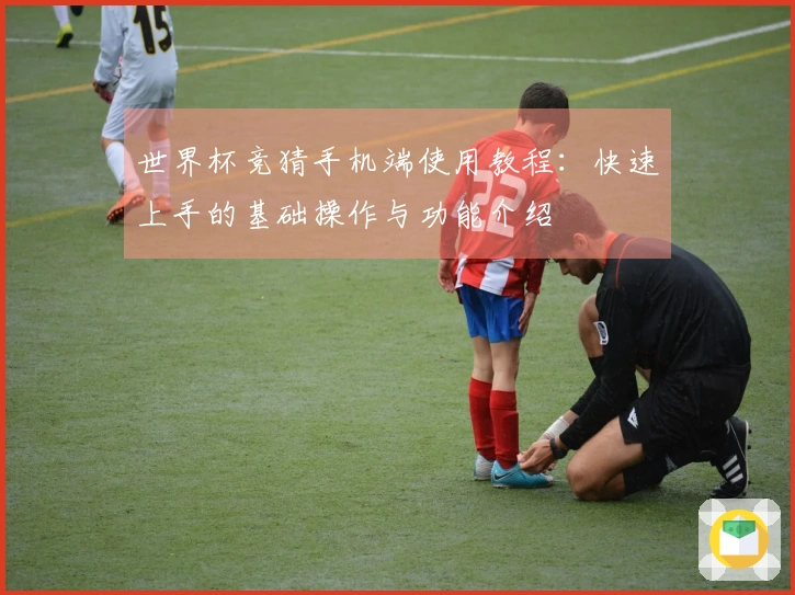 世界杯竞猜手机端使用教程：快速上手的基础操作与功能介绍