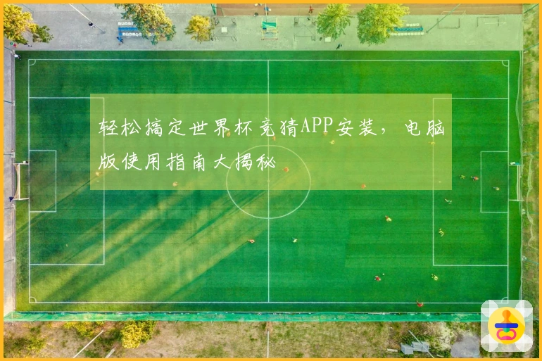 轻松搞定世界杯竞猜APP安装，电脑版使用指南大揭秘