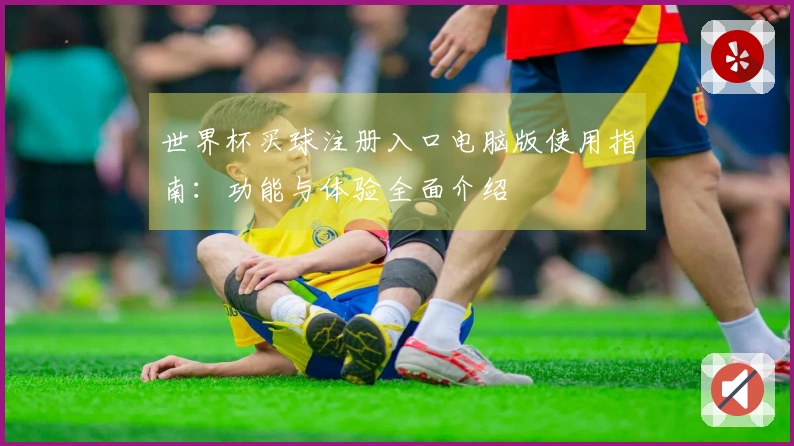 世界杯买球注册入口电脑版使用指南：功能与体验全面介绍
