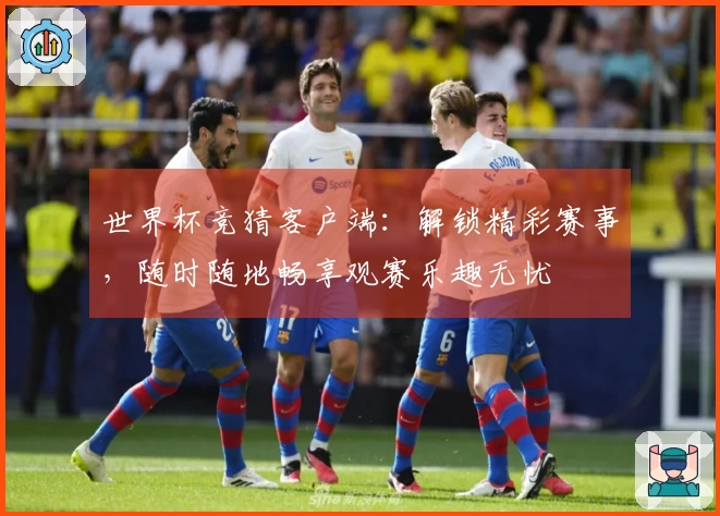 世界杯竞猜客户端：解锁精彩赛事，随时随地畅享观赛乐趣无忧