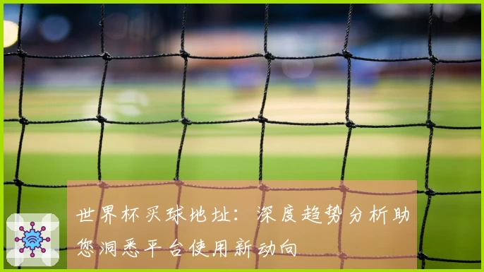 世界杯买球地址：深度趋势分析助您洞悉平台使用新动向