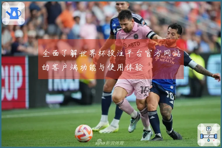 全面了解世界杯投注平台官方网站的客户端功能与使用体验