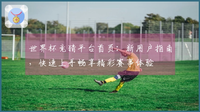 世界杯竞猜平台首页：新用户指南，快速上手畅享精彩赛事体验