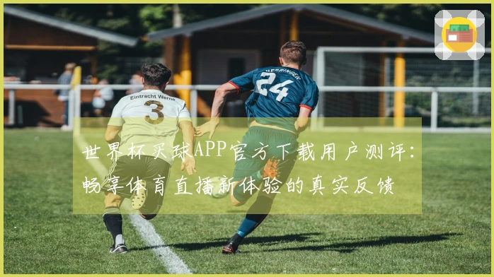 世界杯买球APP官方下载用户测评：畅享体育直播新体验的真实反馈