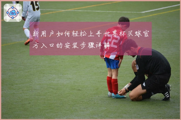新用户如何轻松上手世界杯买球官方入口的安装步骤详解