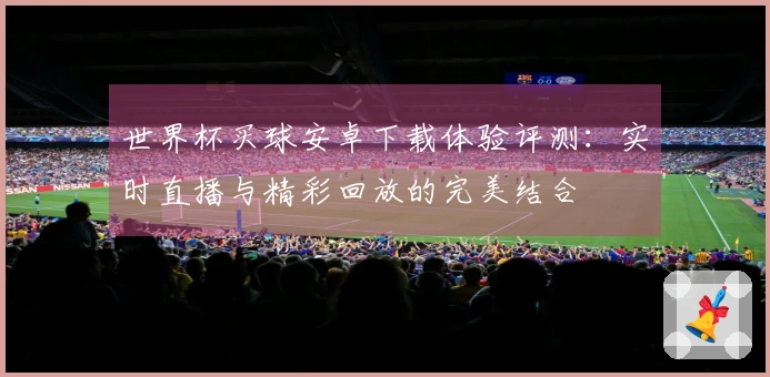 世界杯买球安卓下载体验评测：实时直播与精彩回放的完美结合