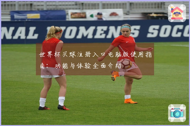 世界杯买球注册入口电脑版使用指南：功能与体验全面介绍
