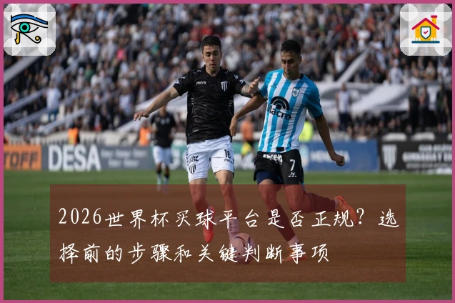 2026世界杯买球平台是否正规？选择前的步骤和关键判断事项