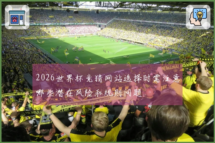2026世界杯竞猜网站选择时需注意哪些潜在风险和规则问题