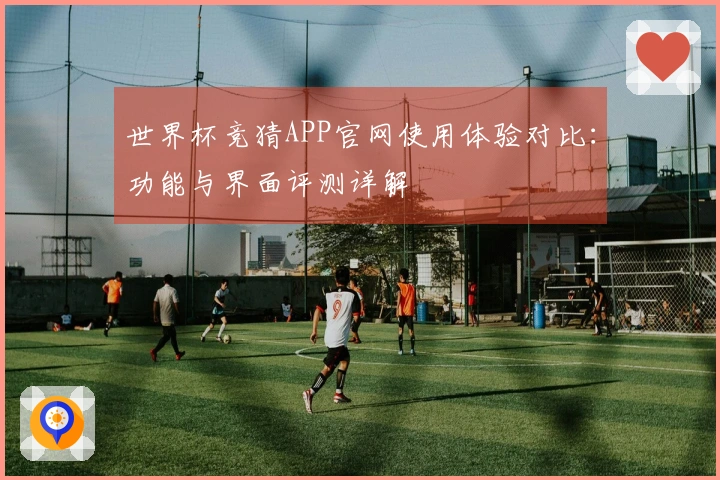 世界杯竞猜APP官网使用体验对比：功能与界面评测详解