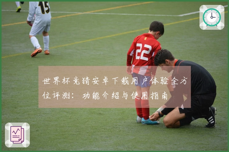 世界杯竞猜安卓下载用户体验全方位评测：功能介绍与使用指南