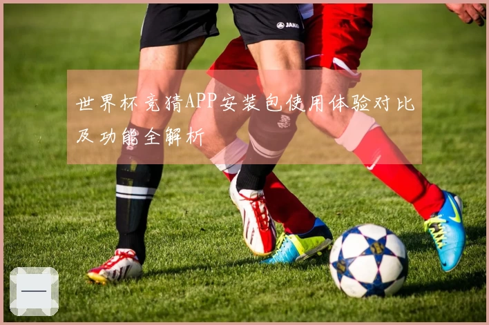 世界杯竞猜APP安装包使用体验对比及功能全解析