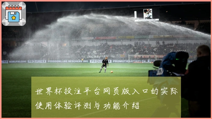 世界杯投注平台网页版入口的实际使用体验评测与功能介绍