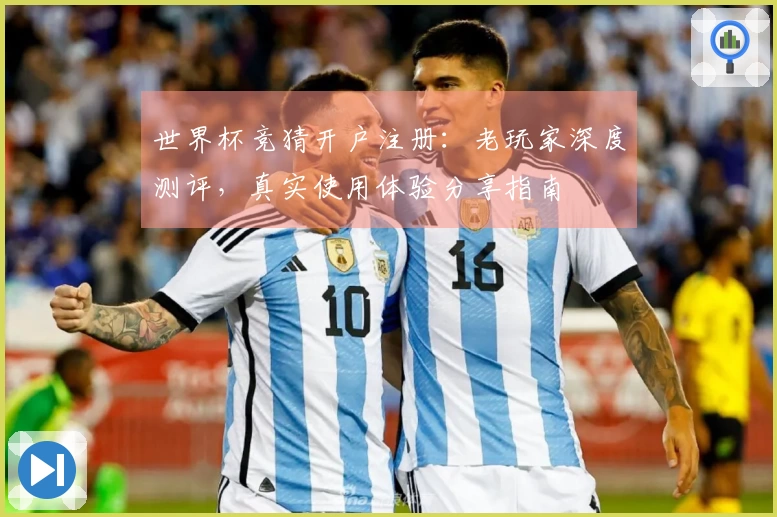 世界杯竞猜开户注册：老玩家深度测评，真实使用体验分享指南
