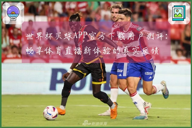 世界杯买球APP官方下载用户测评：畅享体育直播新体验的真实反馈