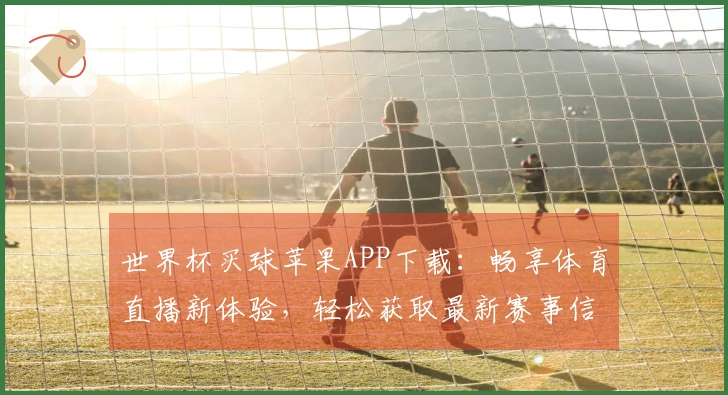 世界杯买球苹果APP下载：畅享体育直播新体验，轻松获取最新赛事信息