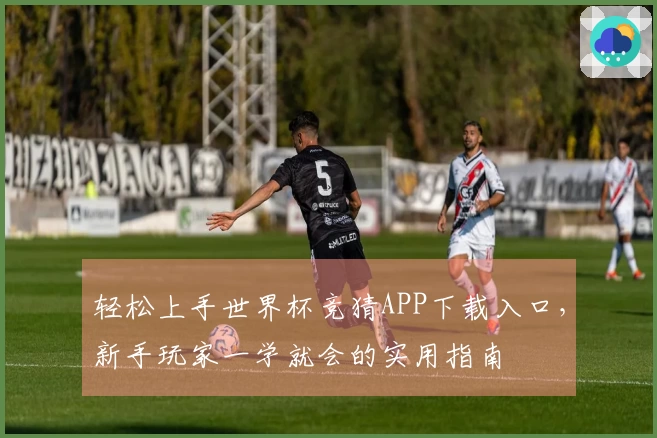 轻松上手世界杯竞猜APP下载入口，新手玩家一学就会的实用指南