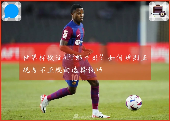 世界杯投注APP哪个好？如何辨别正规与不正规的选择技巧